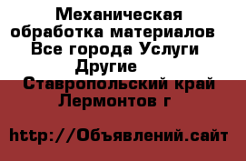 Механическая обработка материалов. - Все города Услуги » Другие   . Ставропольский край,Лермонтов г.